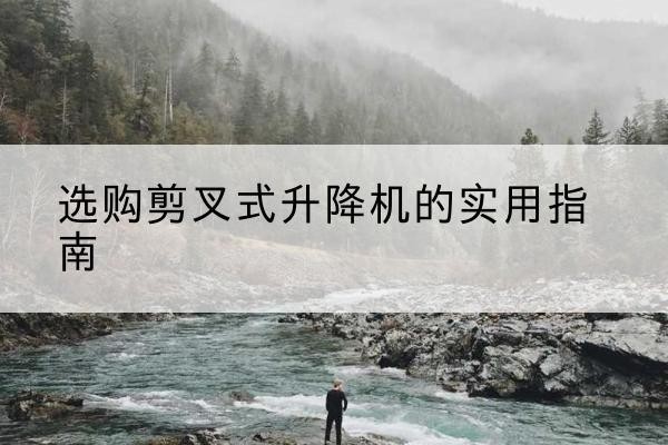 本溪剪叉式升降机怎么选-选购剪叉式升降机的实用指南