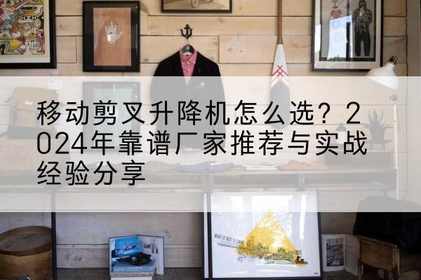 本溪升降平台厂家推荐-移动剪叉升降机怎么选？2024年靠谱厂家推荐与实战经验分享