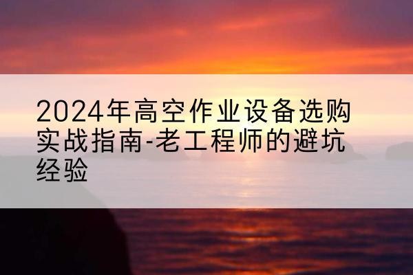 本溪高空作业升降机厂家推荐-2024年高空作业设备选购实战指南-老工程师的避坑经验