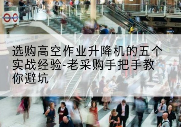 本溪高空作业升降机厂家-选购高空作业升降机的五个实战经验-老采购手把手教你避坑