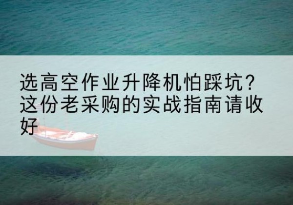 本溪高空作业升降机厂家推荐-选高空作业升降机怕踩坑？这份老采购的实战指南请收好