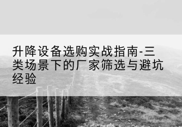本溪移动式升降机厂家推荐-升降设备选购实战指南-三类场景下的厂家筛选与避坑经验