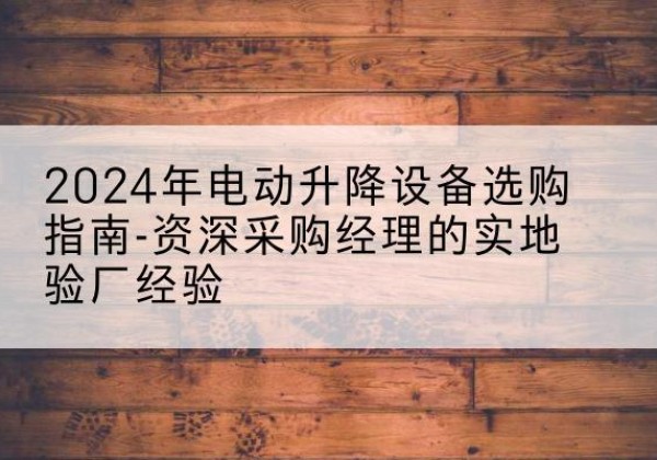 本溪电动剪叉升降平台厂家-2024年电动升降设备选购指南-资深采购经理的实地验厂经验