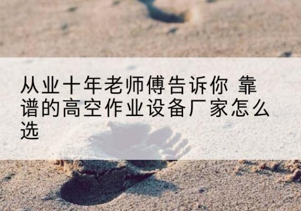 本溪高空作业升降机厂家推荐-从业十年老师傅告诉你 靠谱的高空作业设备厂家怎么选