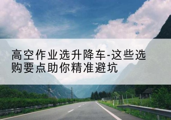 本溪升降车厂家-高空作业选升降车-这些选购要点助你*避坑