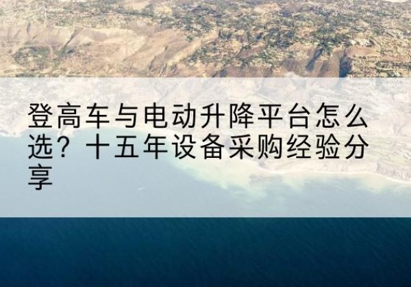 本溪登高车厂家厂家-登高车与电动升降平台怎么选？十五年设备采购经验分享