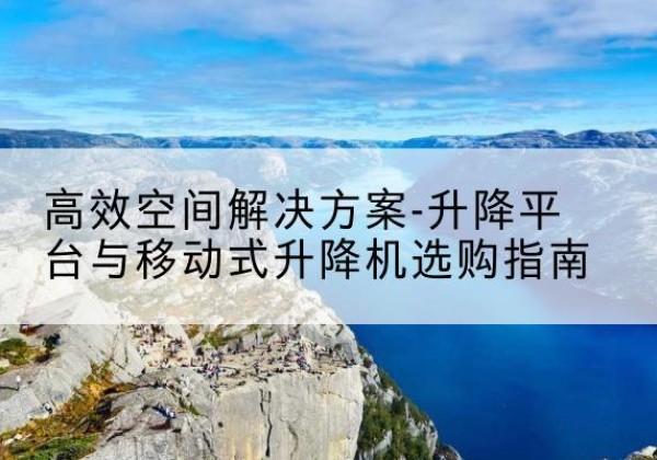本溪升降平台厂家-*空间解决方案-升降平台与移动式升降机选购指南
