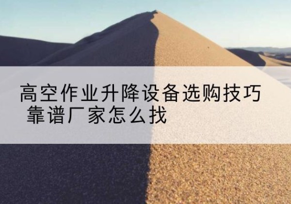 本溪电动升降平台厂家推荐-高空作业升降设备选购技巧 靠谱厂家怎么找
