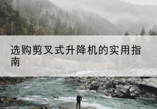 本溪剪叉式升降机怎么选-选购剪叉式升降机的实用指南