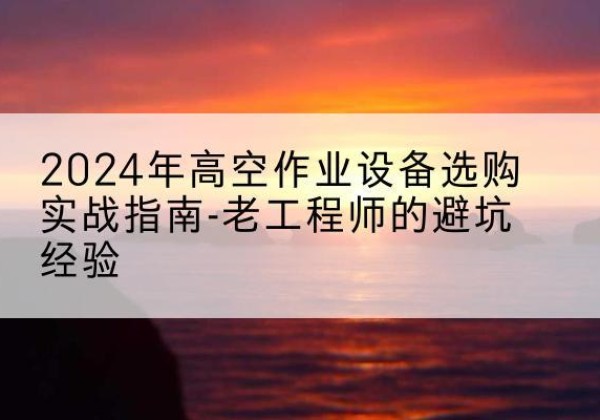 本溪高空作业升降机厂家推荐-2024年高空作业设备选购实战指南-老工程师的避坑经验