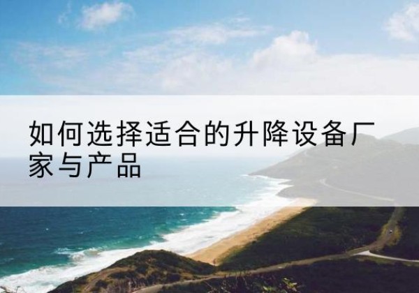 本溪电动升降平台厂家-如何选择适合的升降设备厂家与产品
